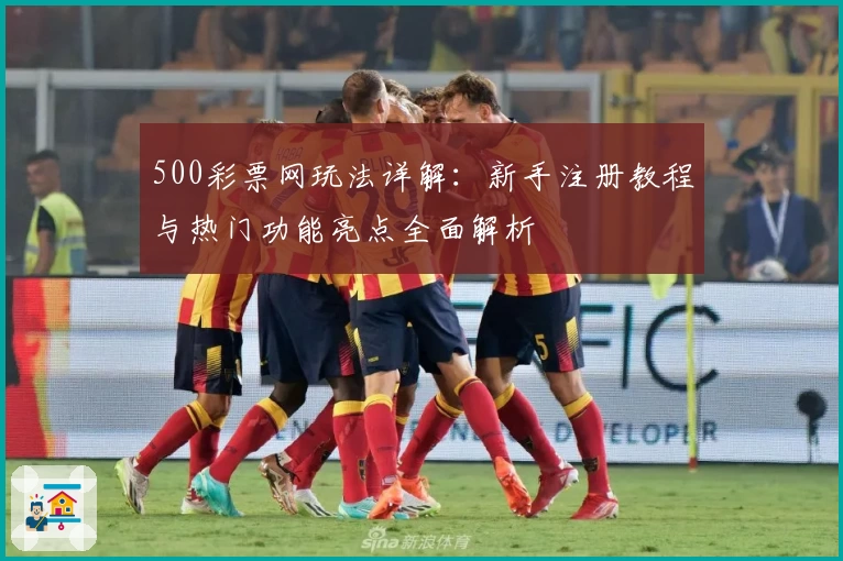 500彩票网玩法详解：新手注册教程与热门功能亮点全面解析