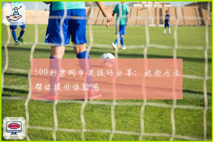 500彩票网中奖技巧分享：这些方法帮你提升体验感