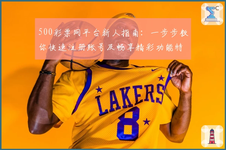 500彩票网平台新人指南：一步步教你快速注册账号及畅享精彩功能特点