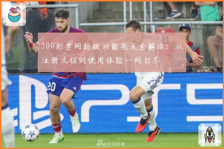 500彩票网新版功能亮点全解读：从注册流程到使用体验一网打尽