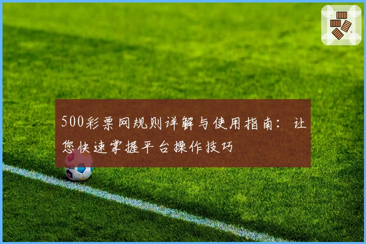 500彩票网规则详解与使用指南：让您快速掌握平台操作技巧