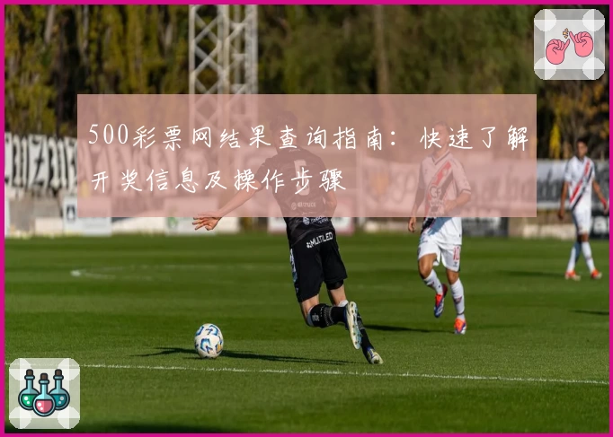 500彩票网结果查询指南：快速了解开奖信息及操作步骤