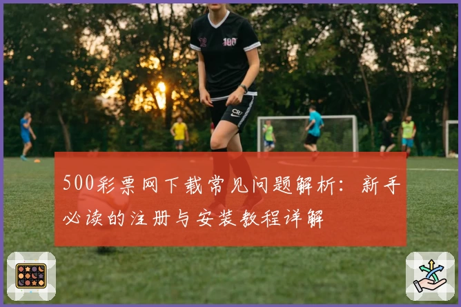 500彩票网下载常见问题解析：新手必读的注册与安装教程详解