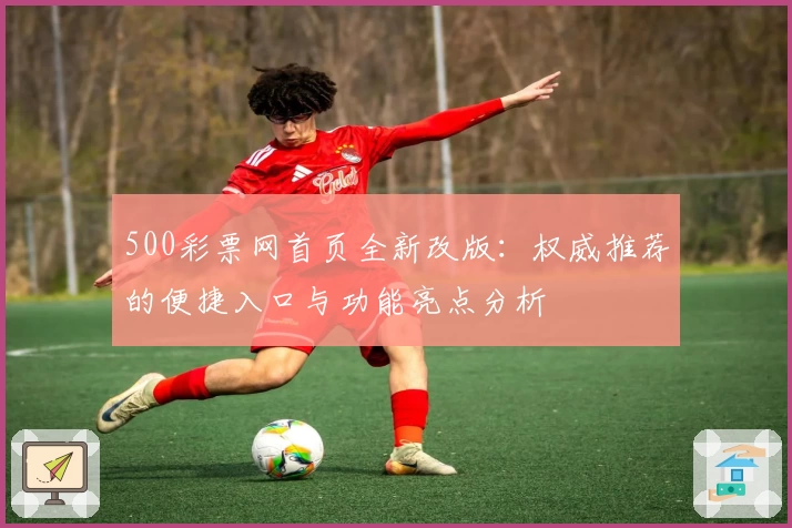 500彩票网首页全新改版：权威推荐的便捷入口与功能亮点分析