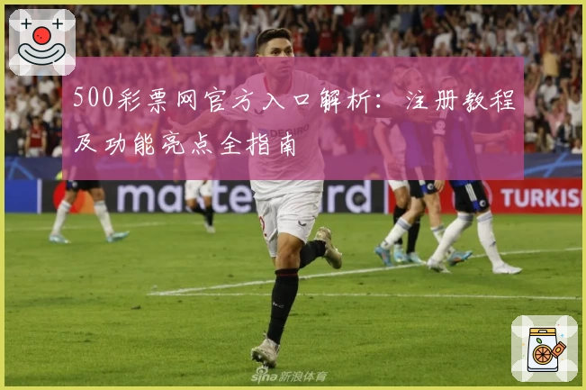 500彩票网官方入口解析:注册教程及功能亮点全指南