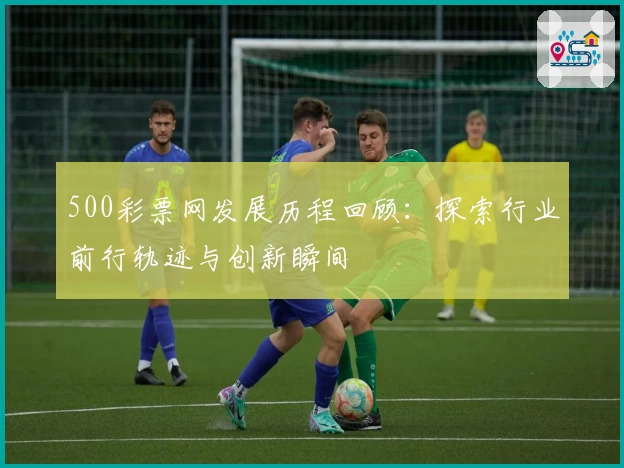 500彩票网发展历程回顾：探索行业前行轨迹与创新瞬间