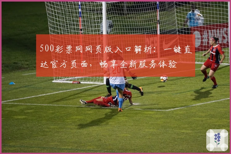 500彩票网网页版入口解析：一键直达官方页面，畅享全新服务体验