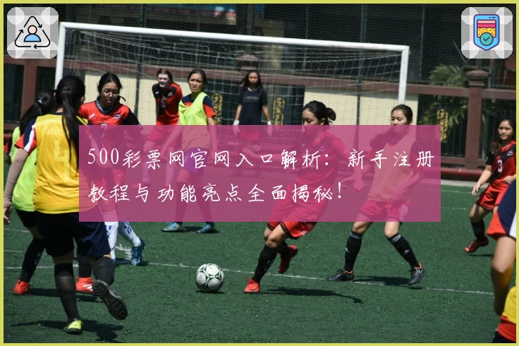500彩票网官网入口解析:新手注册教程与功能亮点全面揭秘!