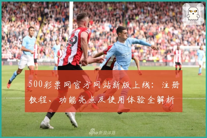 500彩票网官方网站新版上线：注册教程、功能亮点及使用体验全解析