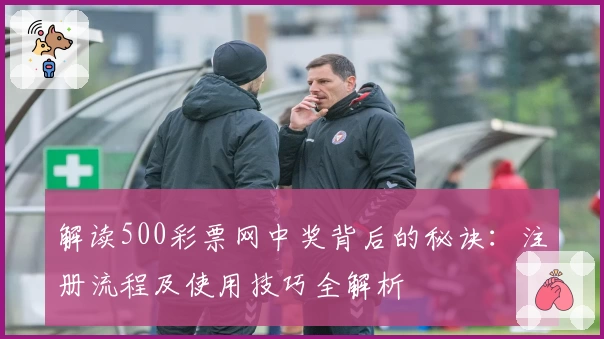 解读500彩票网中奖背后的秘诀:注册流程及使用技巧全解析