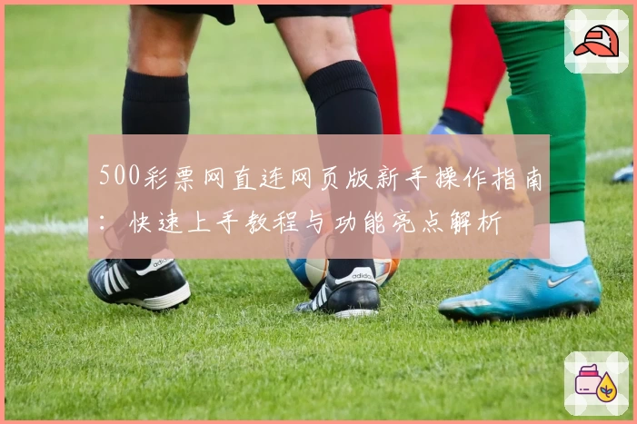 500彩票网直连网页版新手操作指南:快速上手教程与功能亮点解析