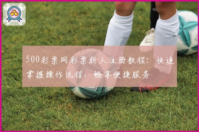 500彩票网彩票新人注册教程：快速掌握操作流程，畅享便捷服务