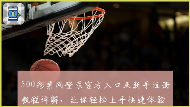 500彩票网登录官方入口及新手注册教程详解,让你轻松上手快速体验