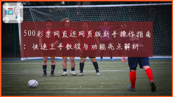 500彩票网直连网页版新手操作指南:快速上手教程与功能亮点解析