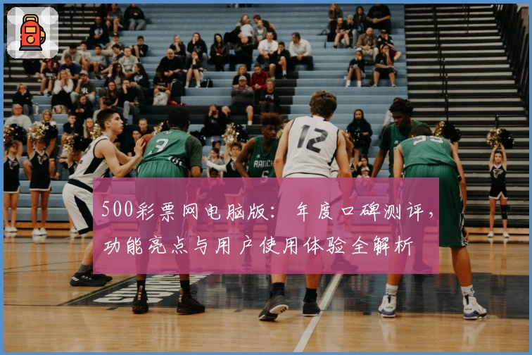 500彩票网电脑版：年度口碑测评，功能亮点与用户使用体验全解析