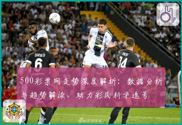 500彩票网走势深度解析：数据分析与趋势解读，助力彩民科学选号