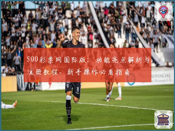 500彩票网国际版：功能亮点解析与注册教程，新手操作必看指南
