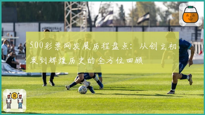 500彩票网发展历程盘点：从创立初衷到辉煌历史的全方位回顾