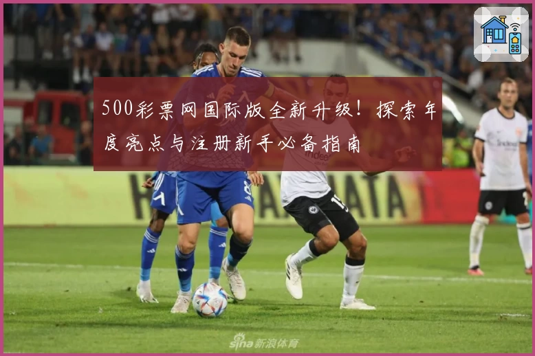 500彩票网国际版全新升级!探索年度亮点与注册新手必备指南