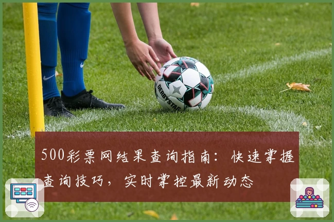 500彩票网结果查询指南：快速掌握查询技巧，实时掌控最新动态