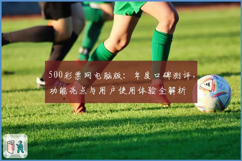 500彩票网电脑版：年度口碑测评，功能亮点与用户使用体验全解析