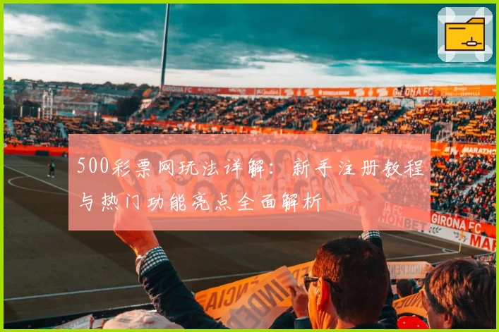 500彩票网玩法详解：新手注册教程与热门功能亮点全面解析