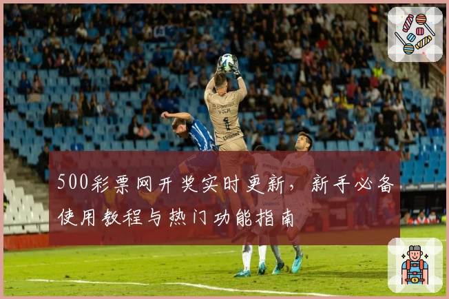 500彩票网开奖实时更新,新手必备使用教程与热门功能指南