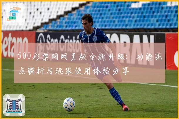 500彩票网网页版全新升级：功能亮点解析与玩家使用体验分享