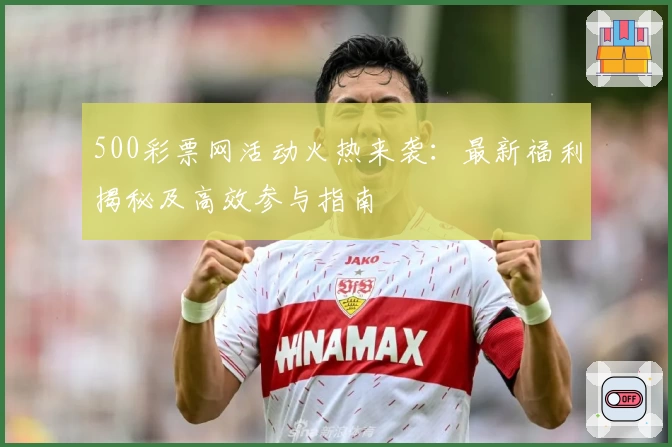 500彩票网活动火热来袭：最新福利揭秘及高效参与指南