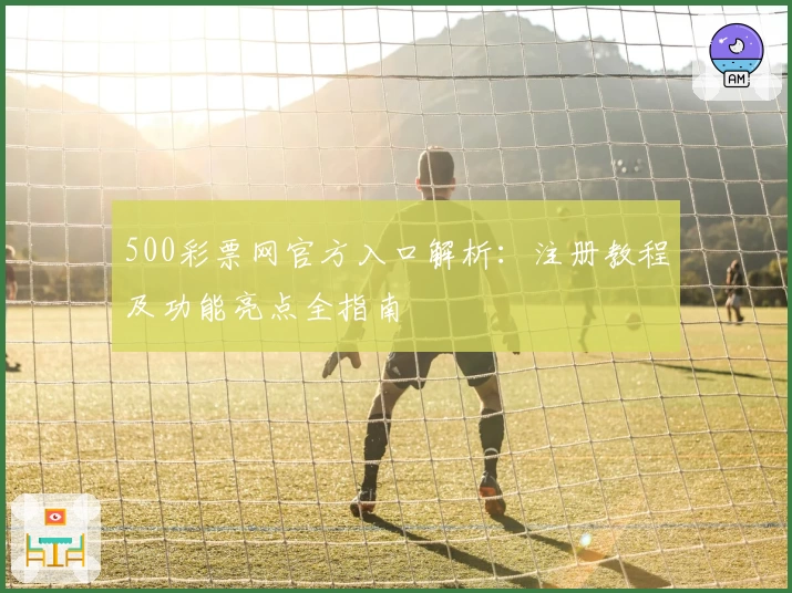 500彩票网官方入口解析:注册教程及功能亮点全指南