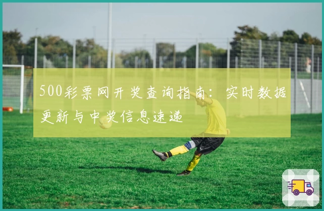 500彩票网开奖查询指南：实时数据更新与中奖信息速递