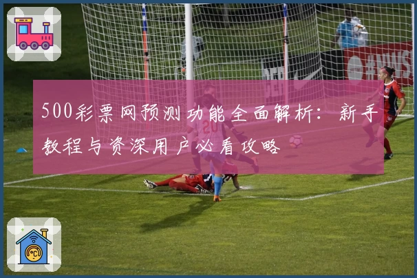 500彩票网预测功能全面解析：新手教程与资深用户必看攻略