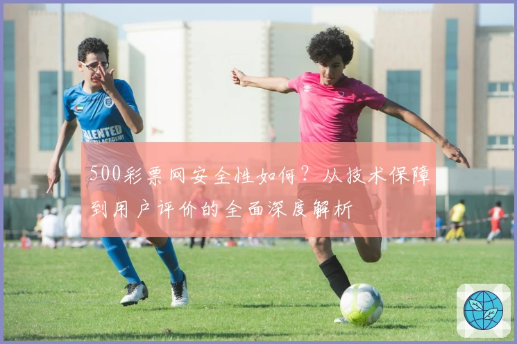 500彩票网安全性如何？从技术保障到用户评价的全面深度解析