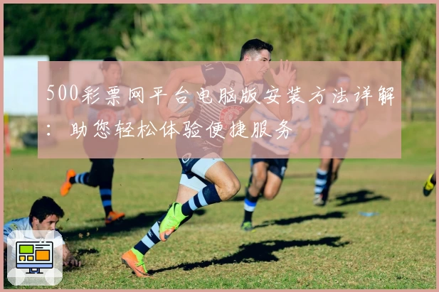 500彩票网平台电脑版安装方法详解:助您轻松体验便捷服务