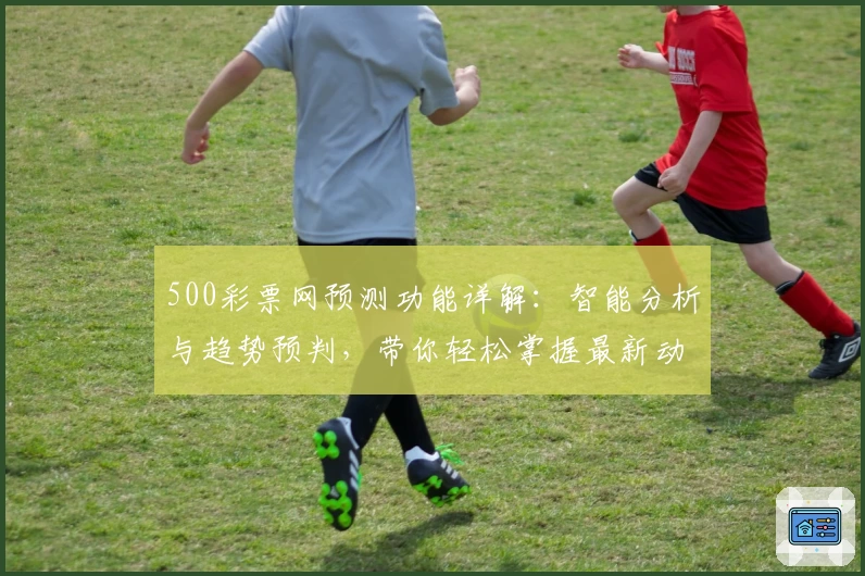 500彩票网预测功能详解：智能分析与趋势预判，带你轻松掌握最新动态