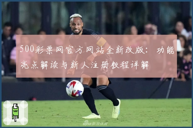 500彩票网官方网站全新改版：功能亮点解读与新人注册教程详解