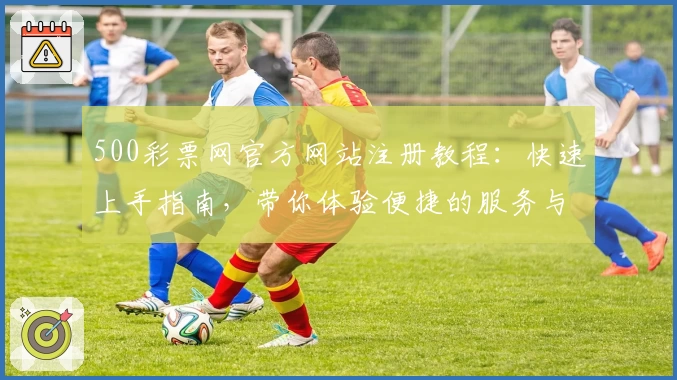 500彩票网官方网站注册教程：快速上手指南，带你体验便捷的服务与功能亮点