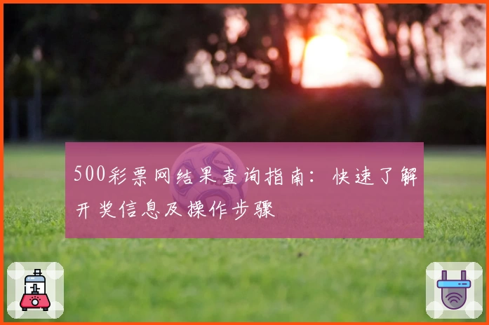 500彩票网结果查询指南:快速了解开奖信息及操作步骤