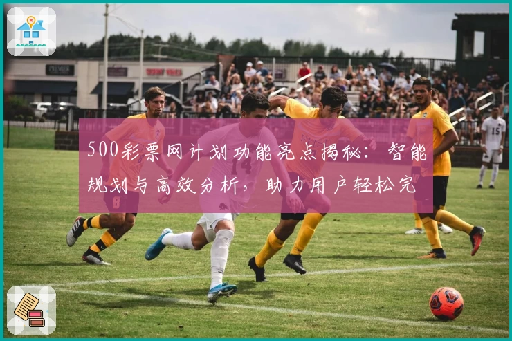500彩票网计划功能亮点揭秘：智能规划与高效分析，助力用户轻松完成每一步