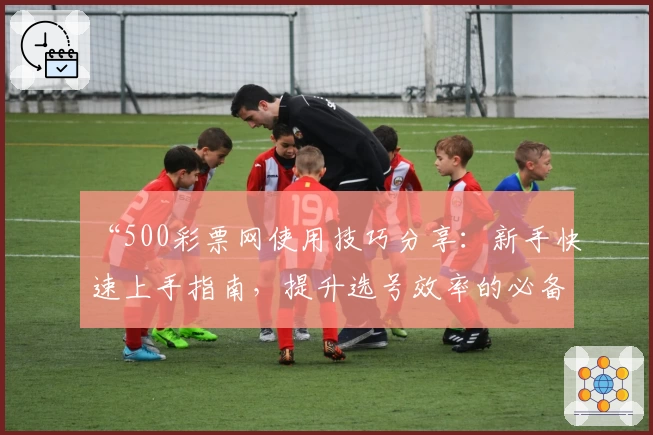 “500彩票网使用技巧分享：新手快速上手指南，提升选号效率的必备攻略”