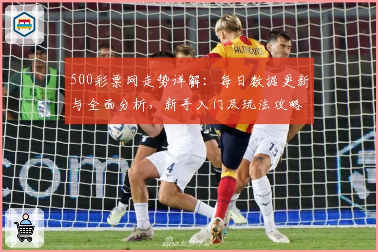 500彩票网走势详解：每日数据更新与全面分析，新手入门及玩法攻略一网打尽