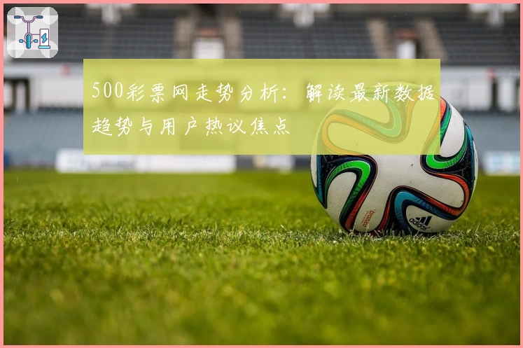 500彩票网走势分析:解读最新数据趋势与用户热议焦点