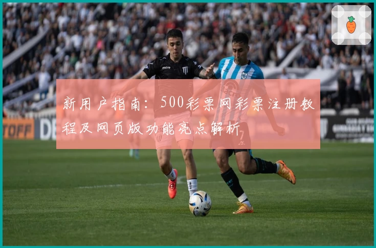 新用户指南：500彩票网彩票注册教程及网页版功能亮点解析