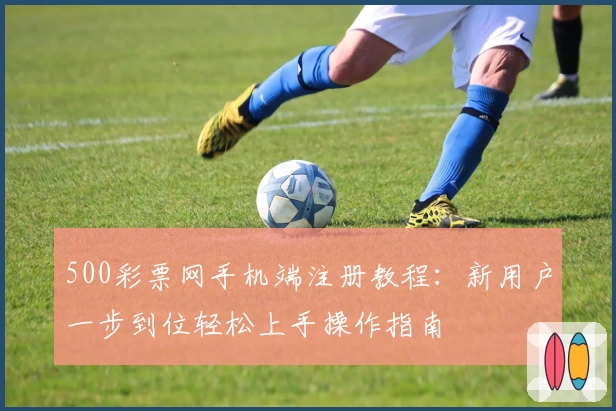 500彩票网手机端注册教程：新用户一步到位轻松上手操作指南