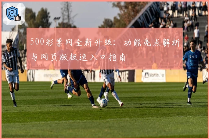 500彩票网全新升级：功能亮点解析与网页版极速入口指南