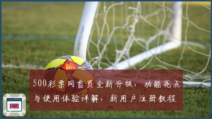 500彩票网首页全新升级,功能亮点与使用体验详解,新用户注册教程一文读懂
