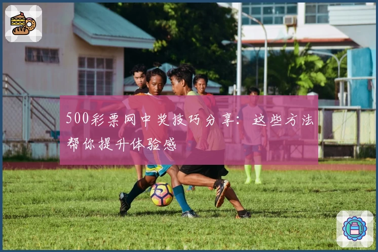 500彩票网中奖技巧分享：这些方法帮你提升体验感