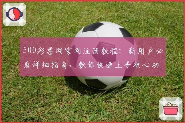 500彩票网官网注册教程：新用户必看详细指南，教你快速上手核心功能体验