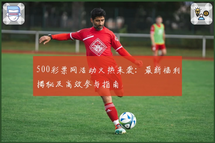 500彩票网活动火热来袭：最新福利揭秘及高效参与指南