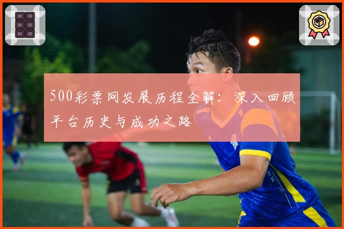 500彩票网发展历程全解：深入回顾平台历史与成功之路